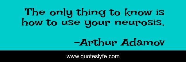 The only thing to know is how to use your neurosis.