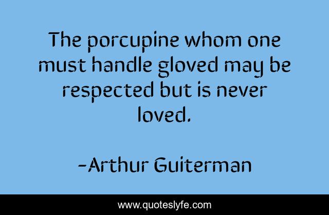 The porcupine whom one must handle gloved may be respected but is never loved.