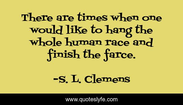 There are times when one would like to hang the whole human race and finish the farce.
