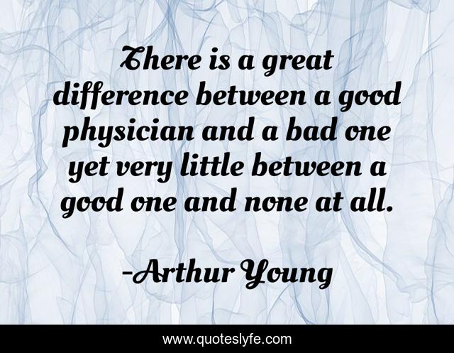 There is a great difference between a good physician and a bad one yet very little between a good one and none at all.