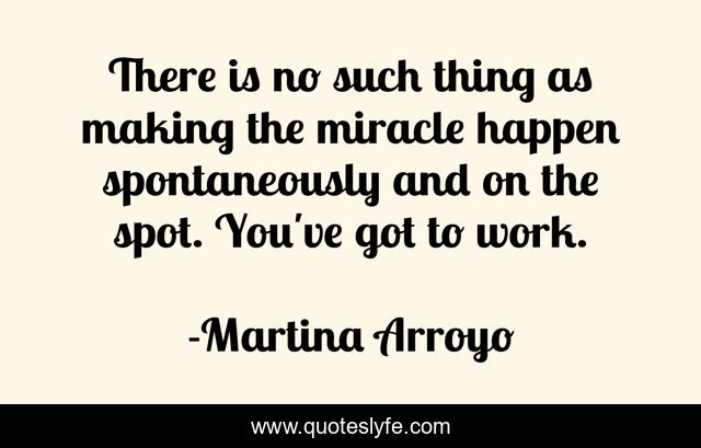 There is no such thing as making the miracle happen spontaneously and on the spot. You've got to work.