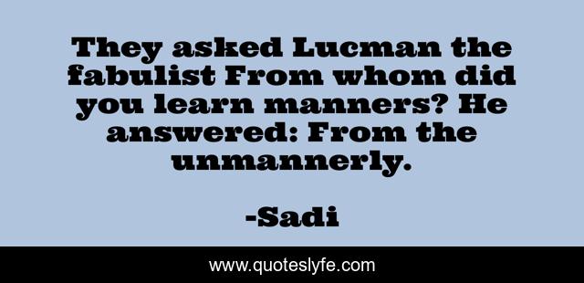 They asked Lucman the fabulist From whom did you learn manners? He answered: From the unmannerly.