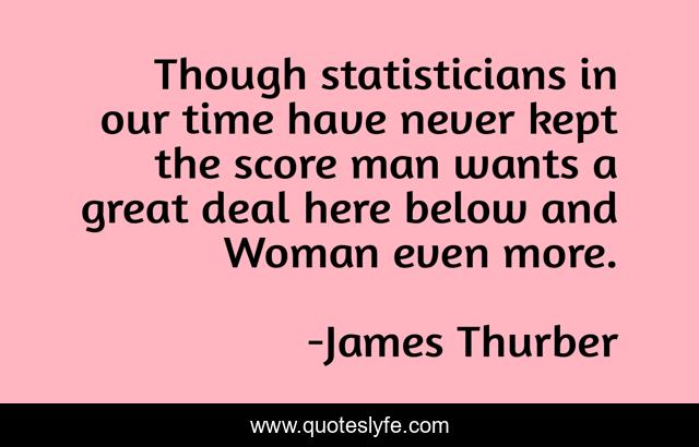 Though statisticians in our time have never kept the score man wants a great deal here below and Woman even more.