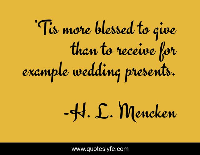 'Tis more blessed to give than to receive for example wedding presents.