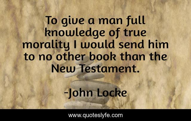 To give a man full knowledge of true morality I would send him to no other book than the New Testament.