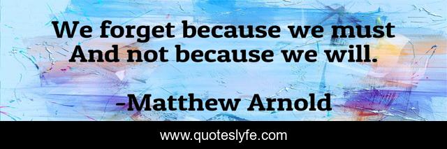 We forget because we must And not because we will.