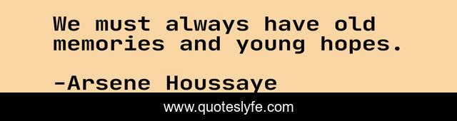 We must always have old memories and young hopes.