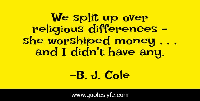 We split up over religious differences - she worshiped money . . . and I didn't have any.