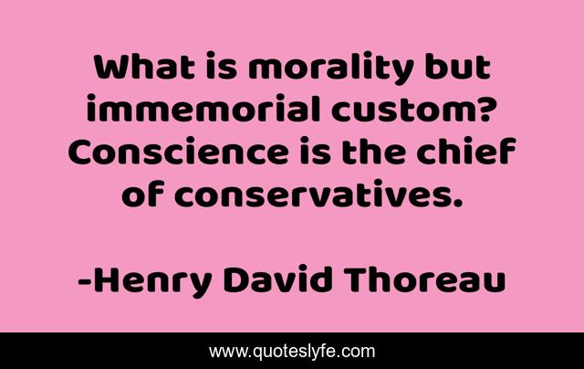 What is morality but immemorial custom? Conscience is the chief of conservatives.