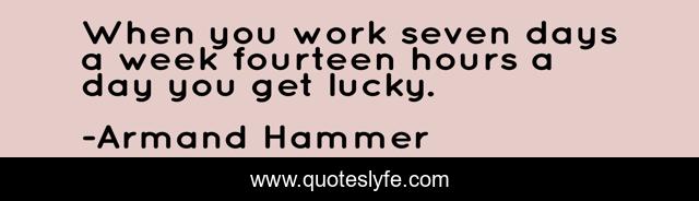 When you work seven days a week fourteen hours a day you get lucky.