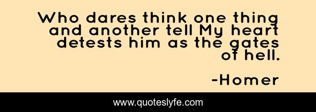 Who dares think one thing and another tell My heart detests him as the gates of hell.