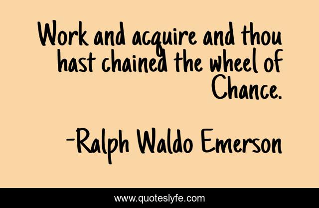 Work and acquire and thou hast chained the wheel of Chance.