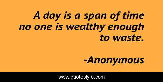 A day is a span of time no one is wealthy enough to waste.