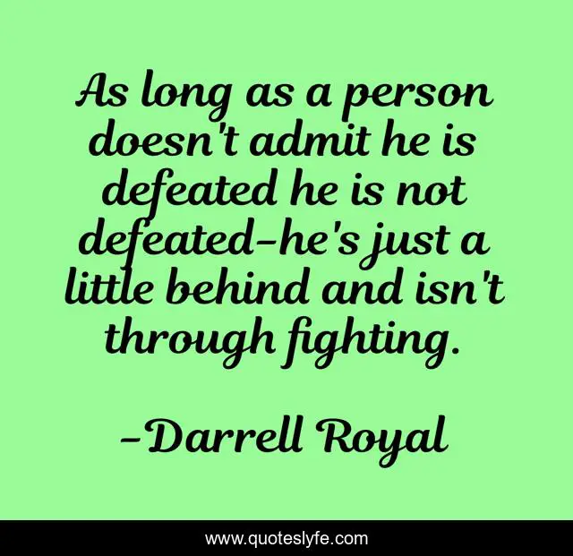 As long as a person doesn't admit he is defeated he is not defeated-he's just a little behind and isn't through fighting.