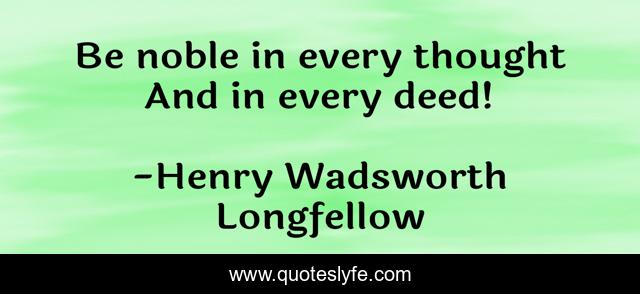 Be noble in every thought And in every deed!
