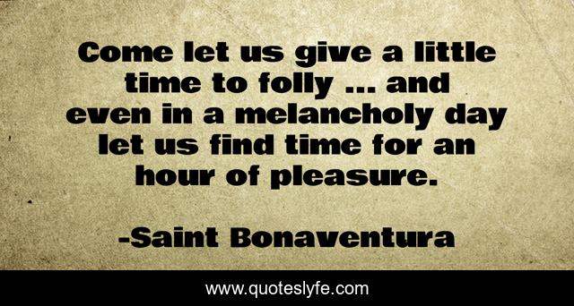 Come let us give a little time to folly ... and even in a melancholy day let us find time for an hour of pleasure.