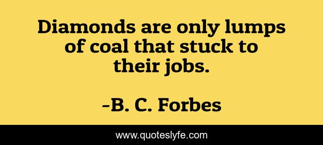 Diamonds are only lumps of coal that stuck to their jobs.