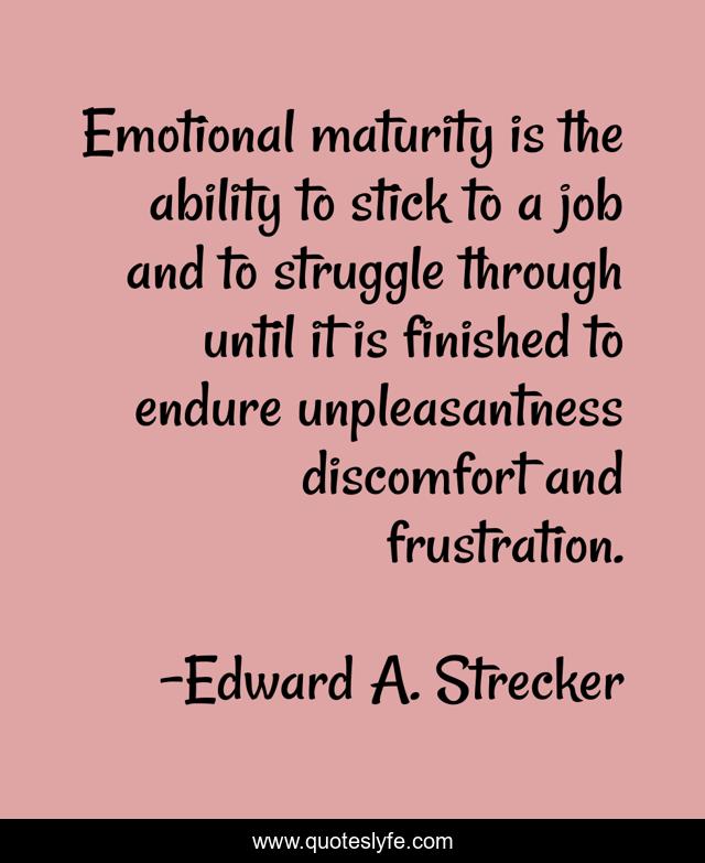 Emotional maturity is the ability to stick to a job and to struggle through until it is finished to endure unpleasantness discomfort and frustration.