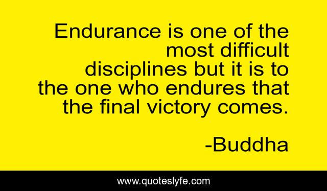 Endurance is one of the most difficult disciplines but it is to the one who endures that the final victory comes.