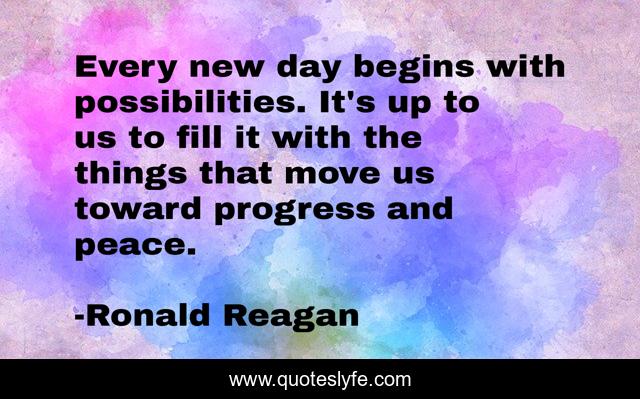 Every new day begins with possibilities. It's up to us to fill it with the things that move us toward progress and peace.
