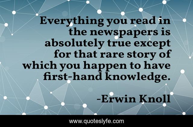 Everything you read in the newspapers is absolutely true except for that rare story of which you happen to have first-hand knowledge.