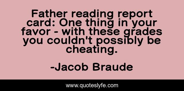 Father reading report card: One thing in your favor - with these grades you couldn't possibly be cheating.