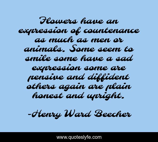 Flowers have an expression of countenance as much as men or animals. Some seem to smile some have a sad expression some are pensive and diffident others again are plain honest and upright.
