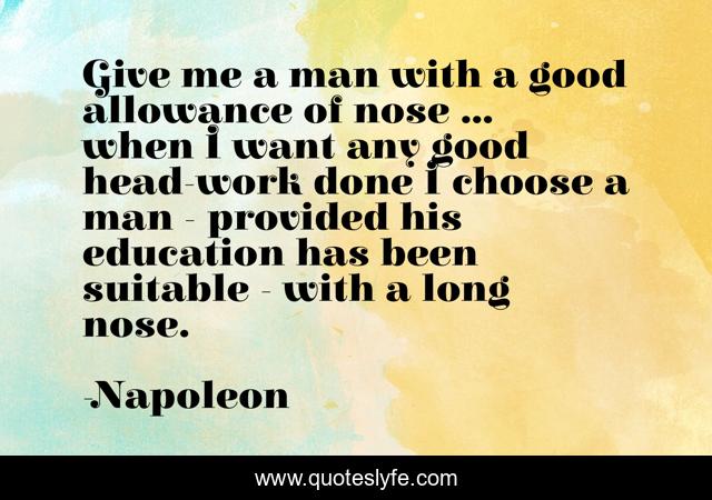 Give me a man with a good allowance of nose ... when I want any good head-work done I choose a man - provided his education has been suitable - with a long nose.