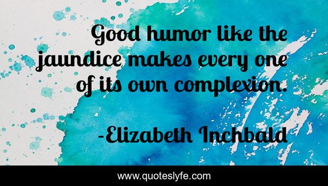 Good humor like the jaundice makes every one of its own complexion.