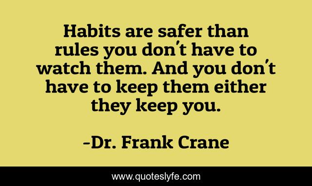 Habits are safer than rules you don't have to watch them. And you don't have to keep them either they keep you.