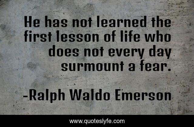 He has not learned the first lesson of life who does not every day surmount a fear.