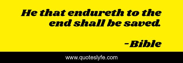 He that endureth to the end shall be saved.