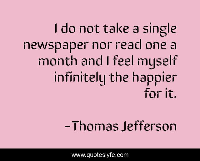 I do not take a single newspaper nor read one a month and I feel myself infinitely the happier for it.