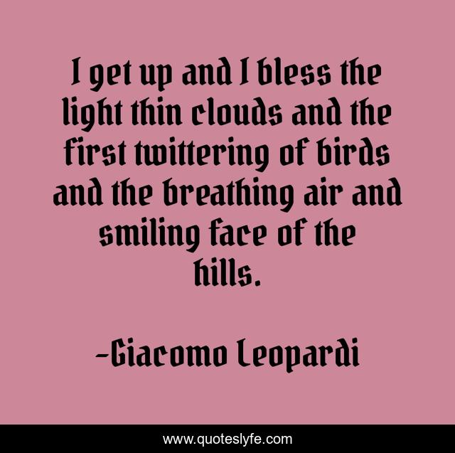 I get up and I bless the light thin clouds and the first twittering of birds and the breathing air and smiling face of the hills.