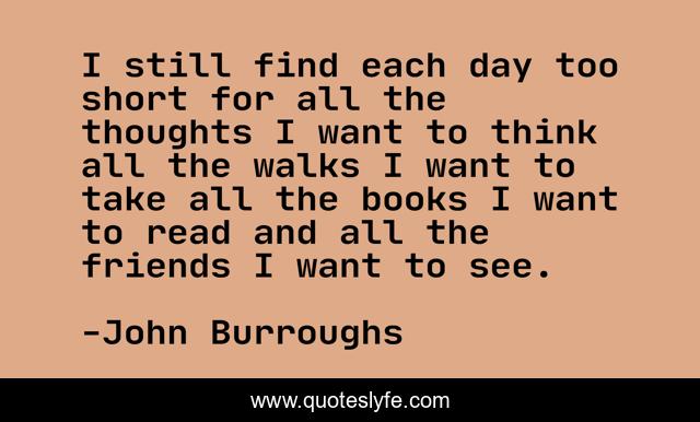 I still find each day too short for all the thoughts I want to think all the walks I want to take all the books I want to read and all the friends I want to see.