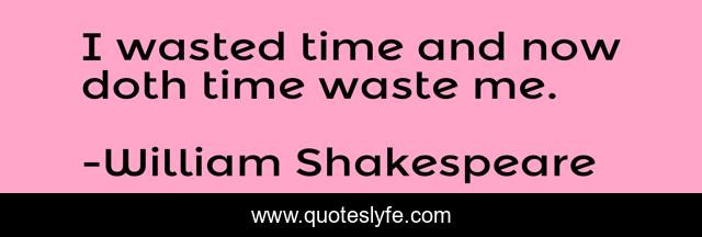 I wasted time and now doth time waste me.