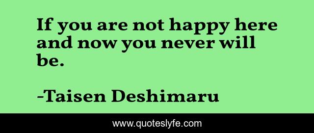 If you are not happy here and now you never will be.