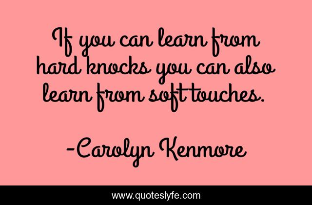 If you can learn from hard knocks you can also learn from soft touches.