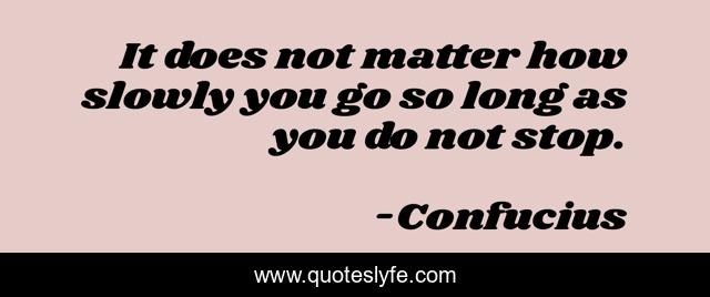 It does not matter how slowly you go so long as you do not stop.