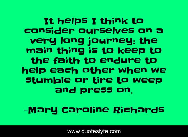 It helps I think to consider ourselves on a very long journey: the main thing is to keep to the faith to endure to help each other when we stumble or tire to weep and press on.