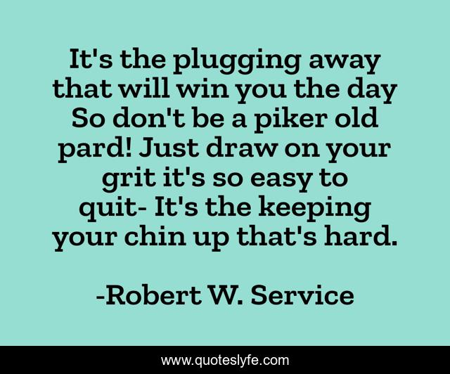 It's the plugging away that will win you the day So don't be a piker o