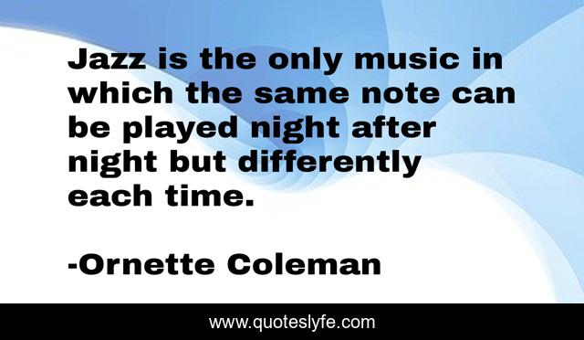 Jazz is the only music in which the same note can be played night after night but differently each time.
