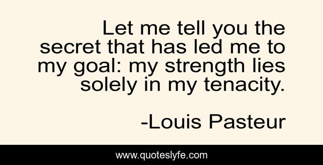 Let me tell you the secret that has led me to my goal: my strength lies solely in my tenacity.