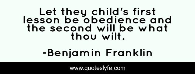 Let they child's first lesson be obedience and the second will be what thou wilt.