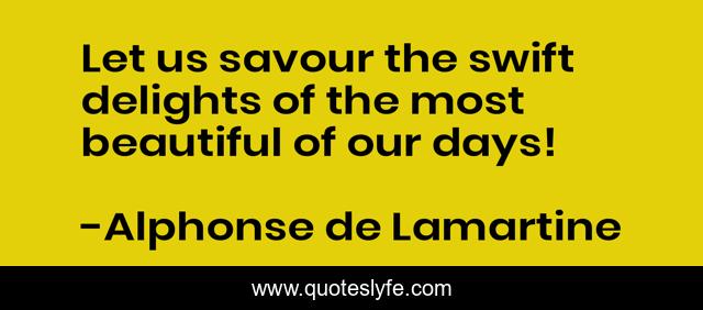 Let us savour the swift delights of the most beautiful of our days!