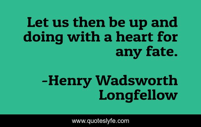 Let us then be up and doing with a heart for any fate.