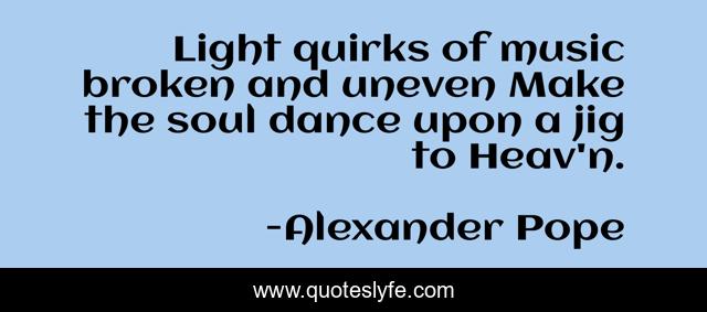 Light quirks of music broken and uneven Make the soul dance upon a jig to Heav'n.