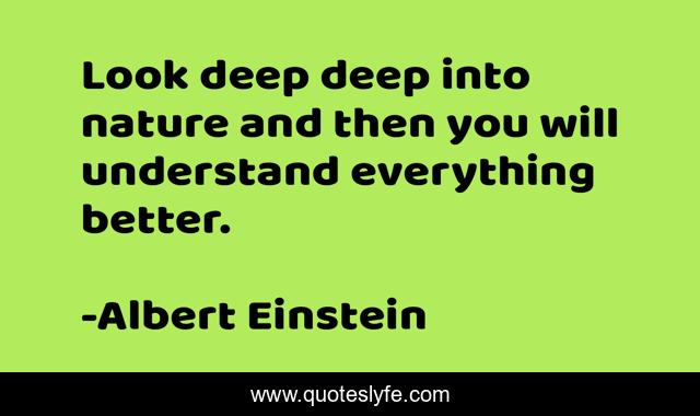 Look deep deep into nature and then you will understand everything better.