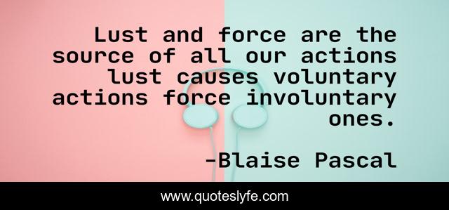 Lust and force are the source of all our actions lust causes voluntary actions force involuntary ones.