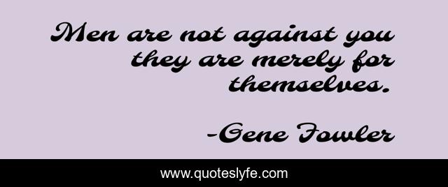 Men are not against you they are merely for themselves.